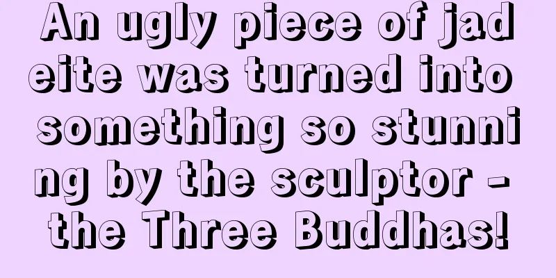 An ugly piece of jadeite was turned into something so stunning by the sculptor - the Three Buddhas!