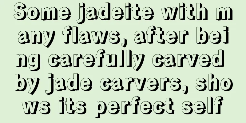 Some jadeite with many flaws, after being carefully carved by jade carvers, shows its perfect self