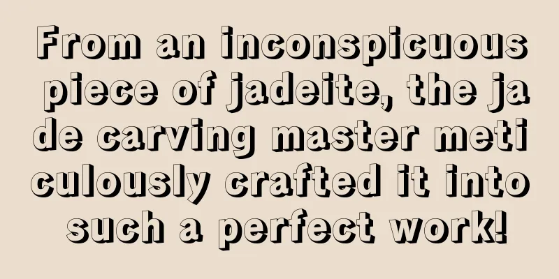 From an inconspicuous piece of jadeite, the jade carving master meticulously crafted it into such a perfect work!