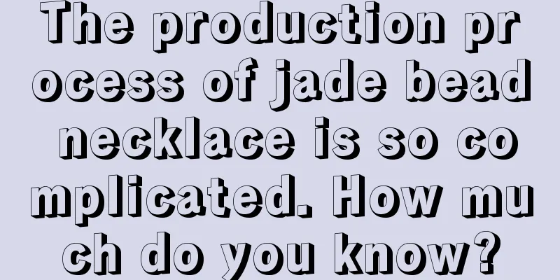 The production process of jade bead necklace is so complicated. How much do you know?