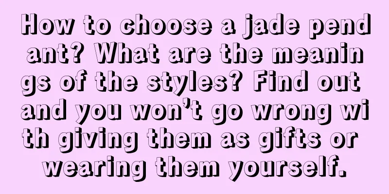 How to choose a jade pendant? What are the meanings of the styles? Find out and you won’t go wrong with giving them as gifts or wearing them yourself.