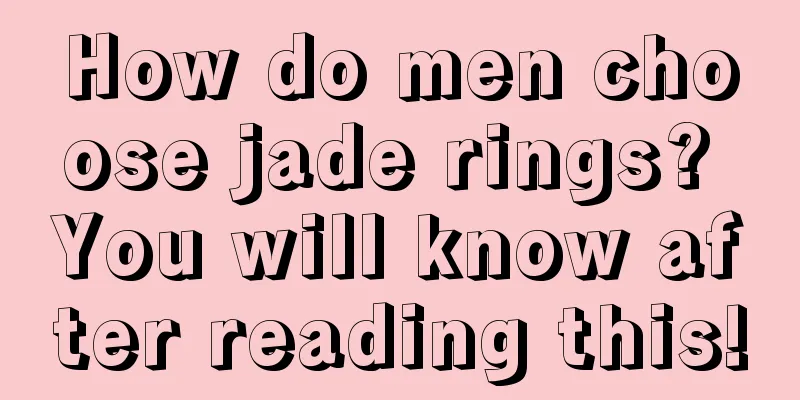 How do men choose jade rings? You will know after reading this!