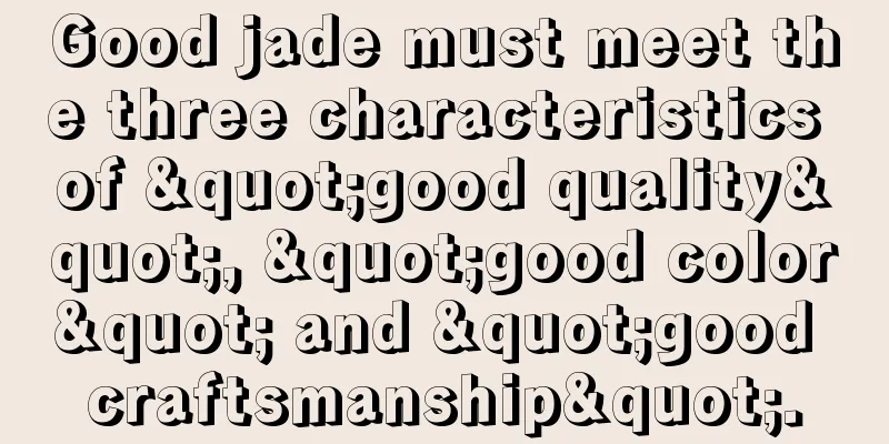 Good jade must meet the three characteristics of "good quality", "good color" and "good craftsmanship".