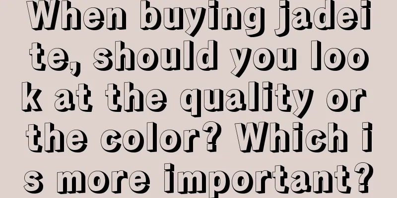 When buying jadeite, should you look at the quality or the color? Which is more important?