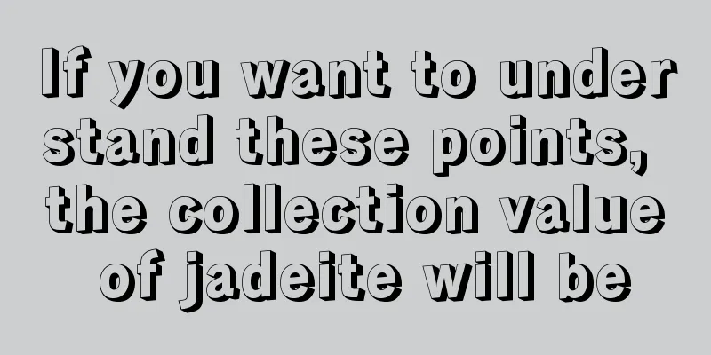 If you want to understand these points, the collection value of jadeite will be