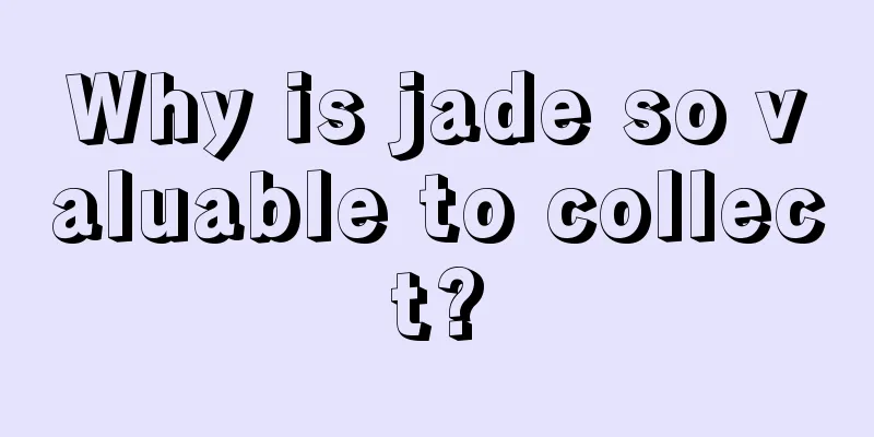 Why is jade so valuable to collect?