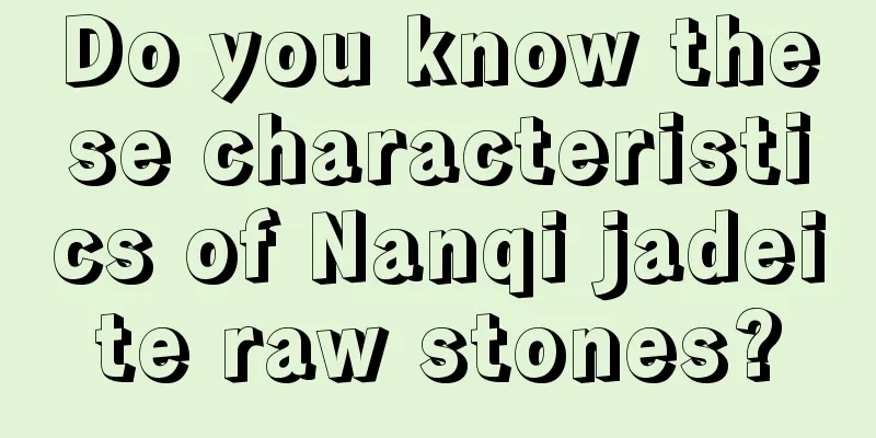 Do you know these characteristics of Nanqi jadeite raw stones?