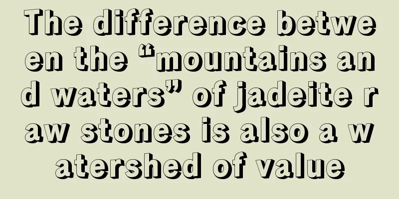 The difference between the “mountains and waters” of jadeite raw stones is also a watershed of value