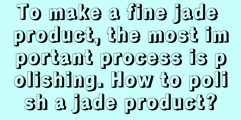 To make a fine jade product, the most important process is polishing. How to polish a jade product?