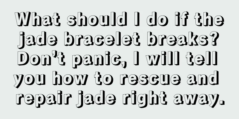 What should I do if the jade bracelet breaks? Don’t panic, I will tell you how to rescue and repair jade right away.