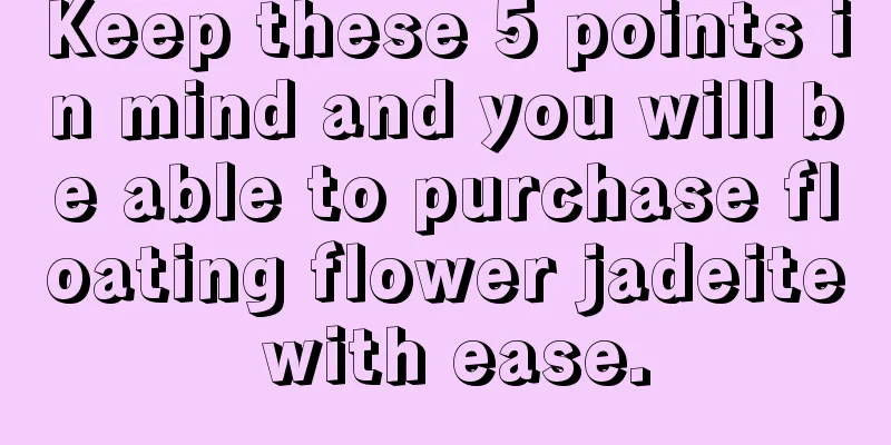 Keep these 5 points in mind and you will be able to purchase floating flower jadeite with ease.