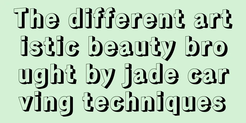 The different artistic beauty brought by jade carving techniques