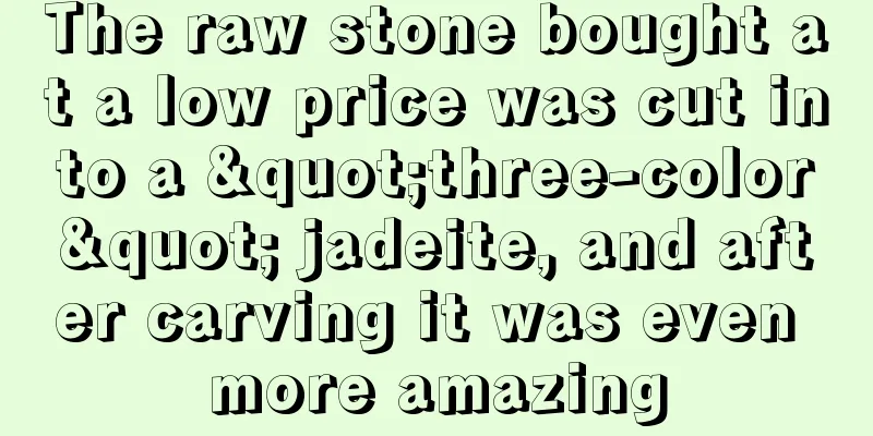 The raw stone bought at a low price was cut into a "three-color" jadeite, and after carving it was even more amazing