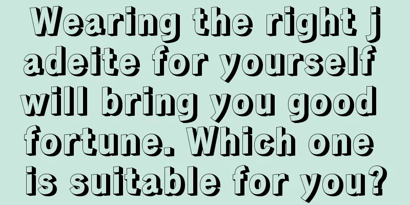 Wearing the right jadeite for yourself will bring you good fortune. Which one is suitable for you?