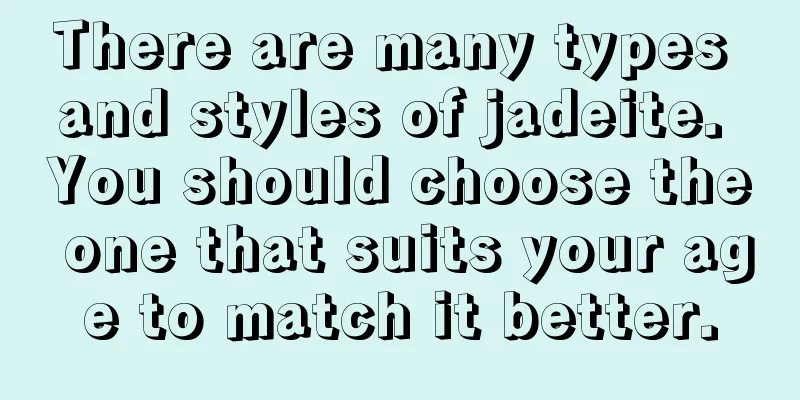 There are many types and styles of jadeite. You should choose the one that suits your age to match it better.