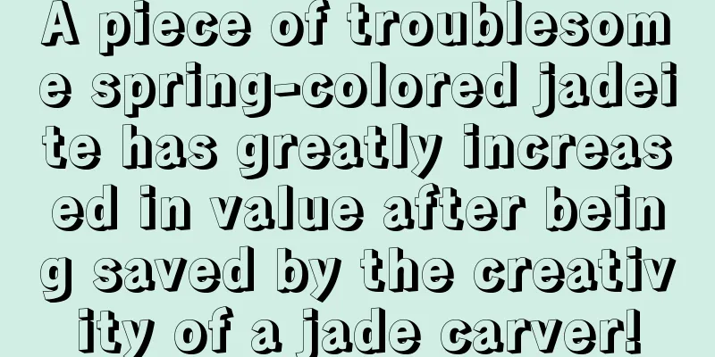 A piece of troublesome spring-colored jadeite has greatly increased in value after being saved by the creativity of a jade carver!