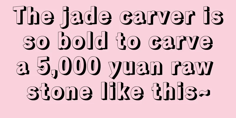 The jade carver is so bold to carve a 5,000 yuan raw stone like this~