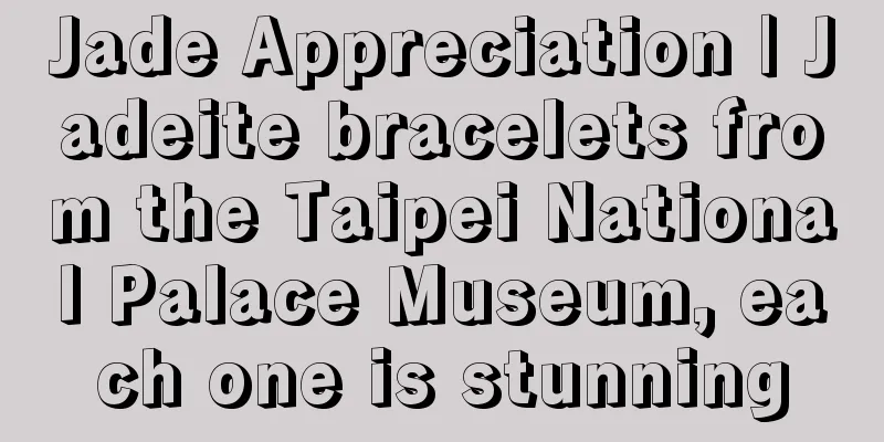 Jade Appreciation | Jadeite bracelets from the Taipei National Palace Museum, each one is stunning