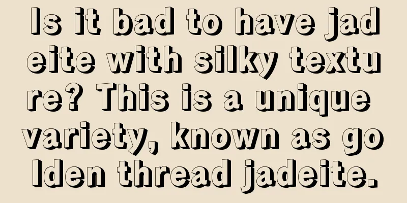 Is it bad to have jadeite with silky texture? This is a unique variety, known as golden thread jadeite.