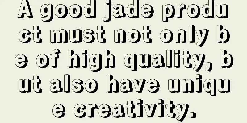 A good jade product must not only be of high quality, but also have unique creativity.