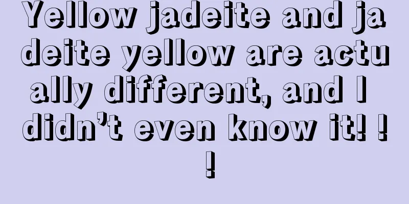 Yellow jadeite and jadeite yellow are actually different, and I didn’t even know it! ! !