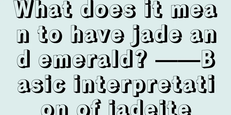 What does it mean to have jade and emerald? ——Basic interpretation of jadeite