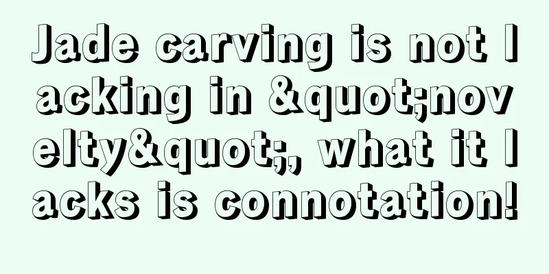 Jade carving is not lacking in "novelty", what it lacks is connotation!