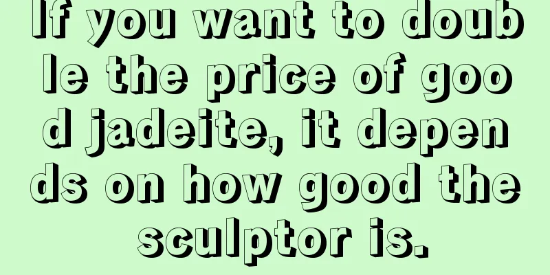 If you want to double the price of good jadeite, it depends on how good the sculptor is.