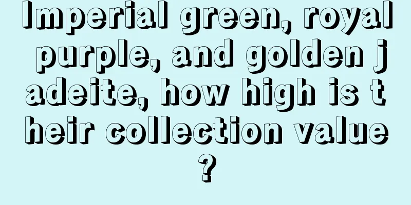 Imperial green, royal purple, and golden jadeite, how high is their collection value?