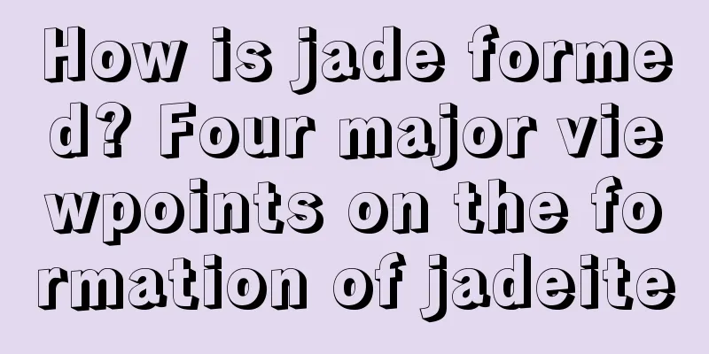 How is jade formed? Four major viewpoints on the formation of jadeite