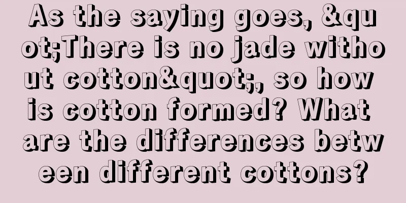 As the saying goes, "There is no jade without cotton", so how is cotton formed? What are the differences between different cottons?