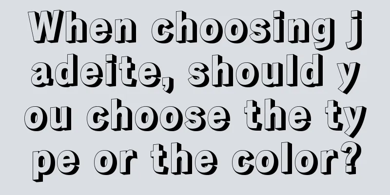 When choosing jadeite, should you choose the type or the color?