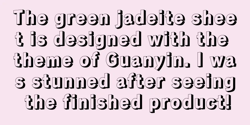 The green jadeite sheet is designed with the theme of Guanyin. I was stunned after seeing the finished product!