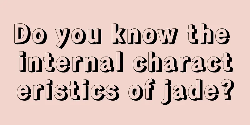 Do you know the internal characteristics of jade?