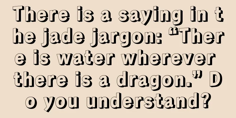 There is a saying in the jade jargon: “There is water wherever there is a dragon.” Do you understand?