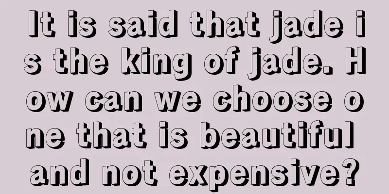 It is said that jade is the king of jade. How can we choose one that is beautiful and not expensive?