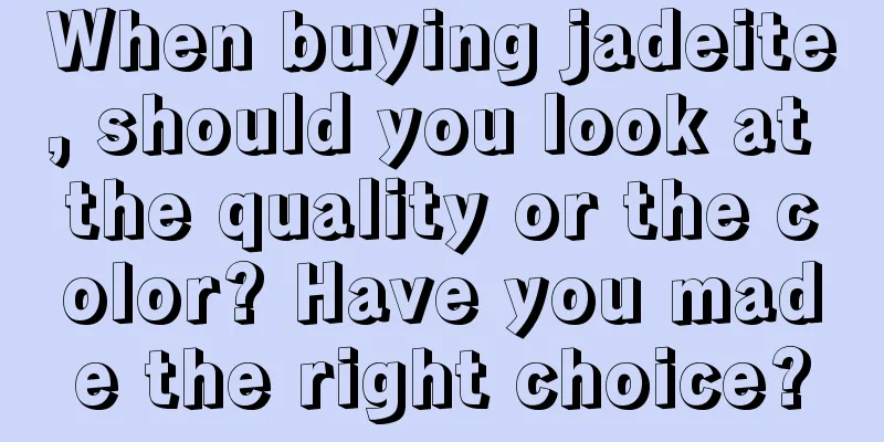 When buying jadeite, should you look at the quality or the color? Have you made the right choice?