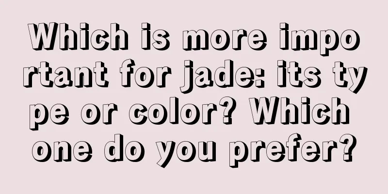 Which is more important for jade: its type or color? Which one do you prefer?