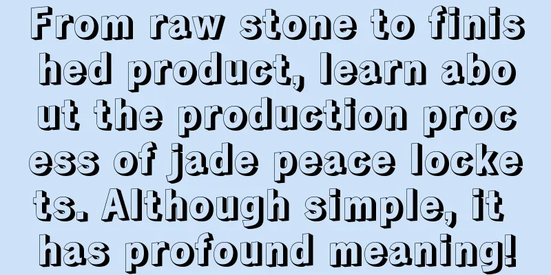 From raw stone to finished product, learn about the production process of jade peace lockets. Although simple, it has profound meaning!