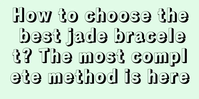 How to choose the best jade bracelet? The most complete method is here