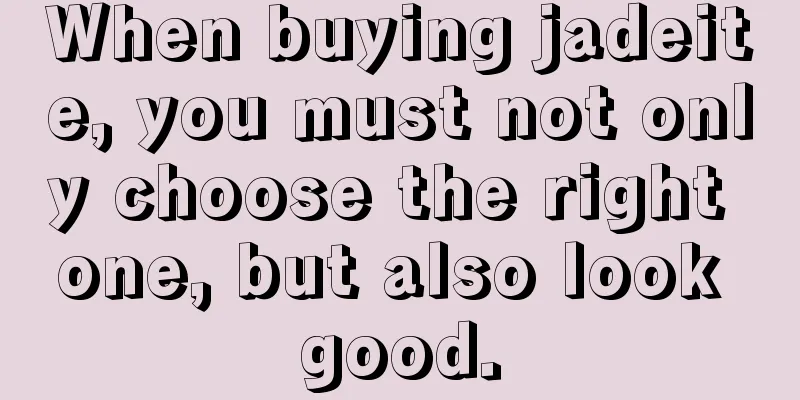 When buying jadeite, you must not only choose the right one, but also look good.