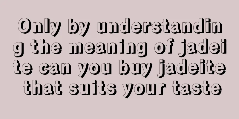 Only by understanding the meaning of jadeite can you buy jadeite that suits your taste