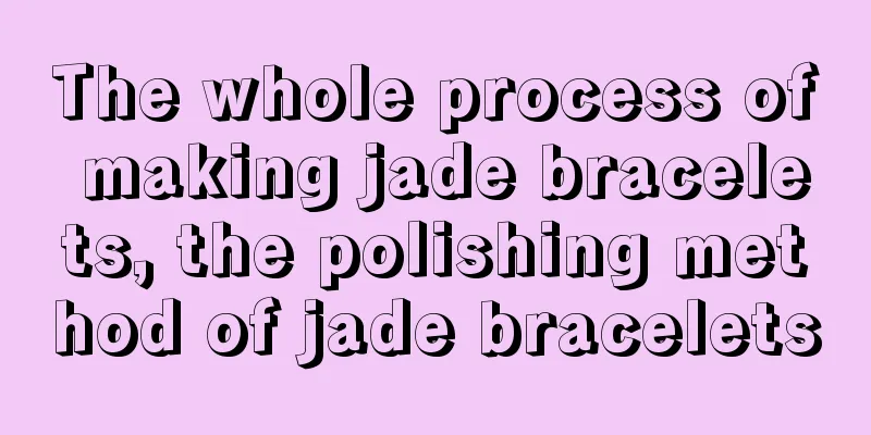 The whole process of making jade bracelets, the polishing method of jade bracelets