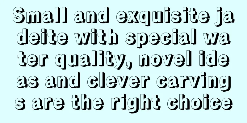 Small and exquisite jadeite with special water quality, novel ideas and clever carvings are the right choice