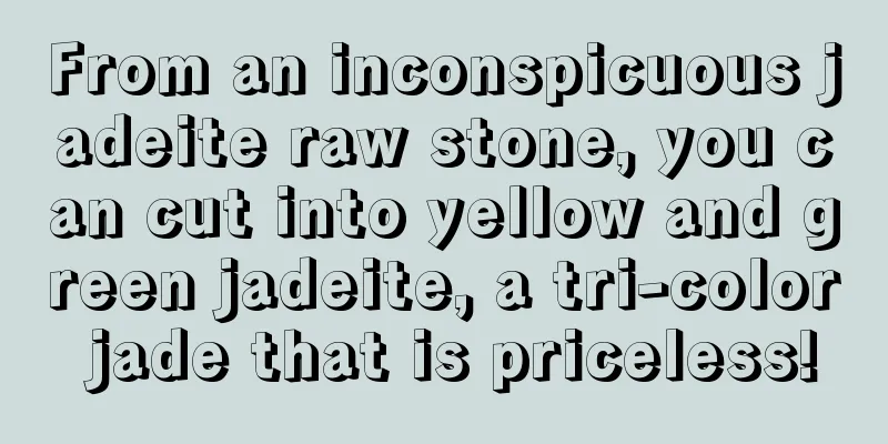 From an inconspicuous jadeite raw stone, you can cut into yellow and green jadeite, a tri-color jade that is priceless!