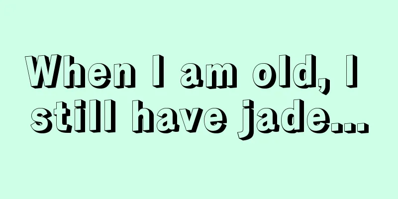 When I am old, I still have jade...