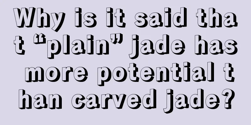 Why is it said that “plain” jade has more potential than carved jade?