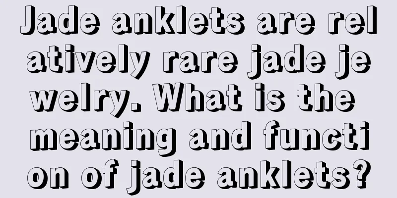 Jade anklets are relatively rare jade jewelry. What is the meaning and function of jade anklets?