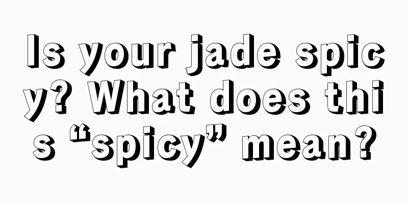 Is your jade spicy? What does this “spicy” mean?