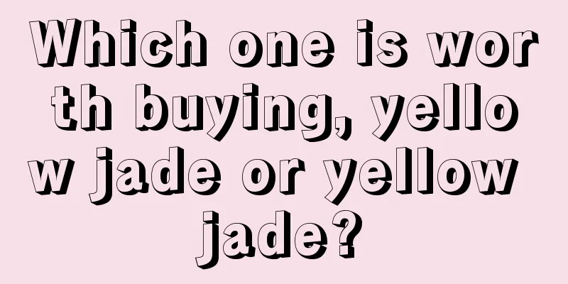 Which one is worth buying, yellow jade or yellow jade?